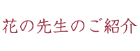 花の先生のご紹介