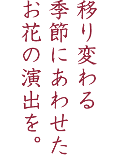 移り変わる季節にあわせたお花の演出を