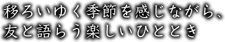 移ろいゆく季節を感じながら、友と語らう楽しいひととき