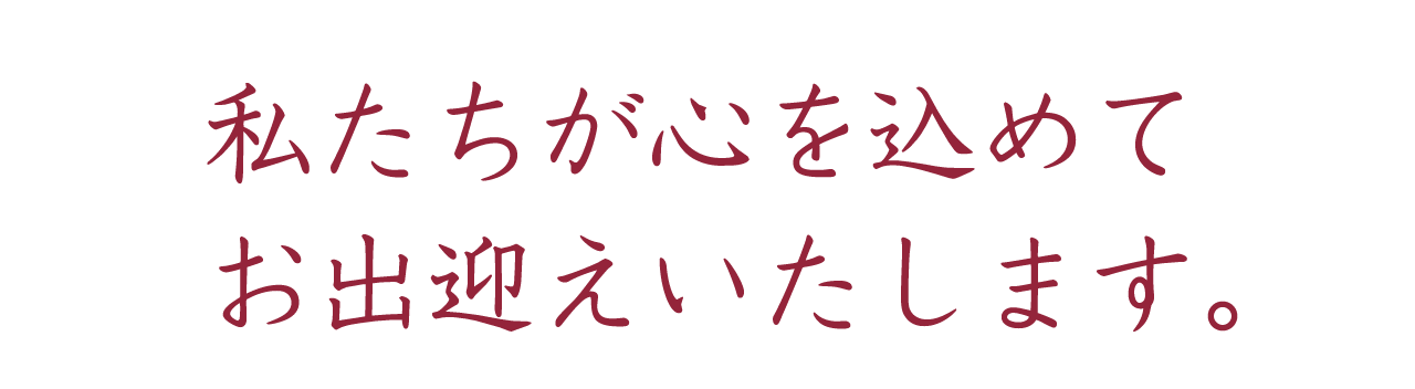 私たちが心を込めてお出迎えいたします