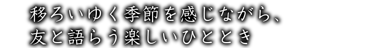 移ろいゆく季節を感じながら、友と語らう楽しいひととき